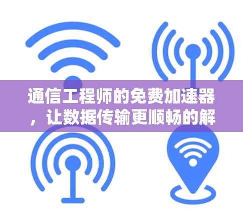 通信工程师的免费加速器,让数据传输更顺畅的解决方案 通信工程师的免费加速器,让数据传输更顺畅的解决方案