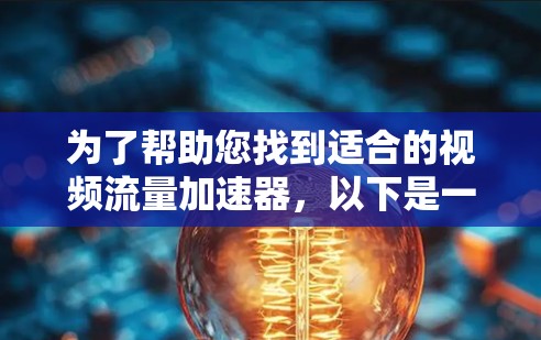 为了帮助您找到适合的视频流量加速器，以下是一些推荐和解决方案