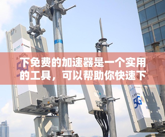 下免费的加速器是一个实用的工具,可以帮助你快速下载文件或应用,节省时间。以下是一个有条理的步骤指南,帮助你找到和使用免费的加速器 下免费的加速器是一个实用的工具,可以帮助你快速下载文件或应用,节省时间。以下是一个有条理的步骤指南,帮助你找到和使用免费的加速器