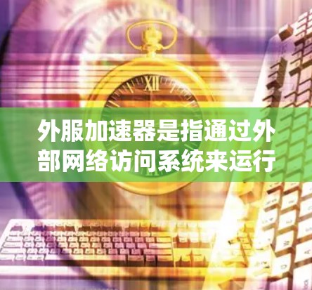外服加速器是指通过外部网络访问系统来运行应用或服务的工具。以下是一个系统性的解释和推荐