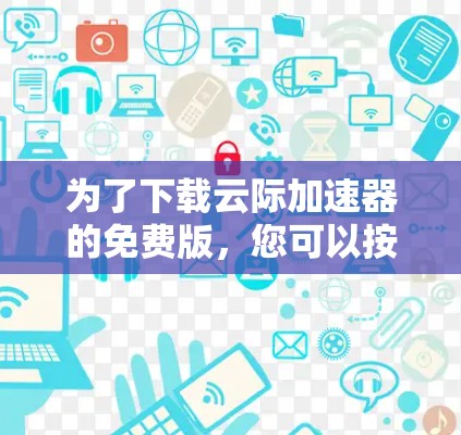 为了下载云际加速器的免费版,您可以按照以下步骤操作 为了下载云际加速器的免费版,您可以按照以下步骤操作