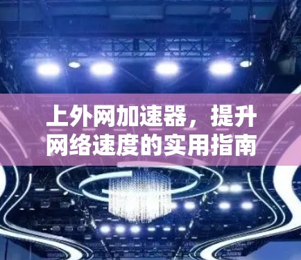 上外网加速器,提升网络速度的实用指南 上外网加速器,提升网络速度的实用指南