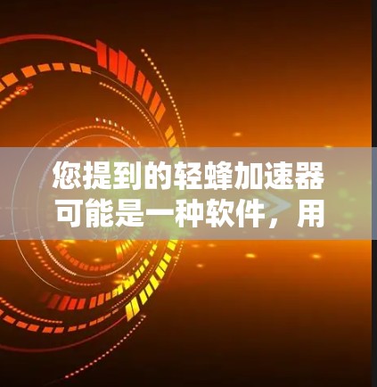 您提到的轻蜂加速器可能是一种软件,用于加速网页访问和下载。如果您希望了解更多信息,可以提供以下信息以便进一步解答 您提到的轻蜂加速器可能是一种软件,用于加速网页访问和下载。如果您希望了解更多信息,可以提供以下信息以便进一步解答