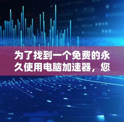 为了找到一个免费的永久使用电脑加速器,您可以按照以下步骤进行 为了找到一个免费的永久使用电脑加速器,您可以按照以下步骤进行