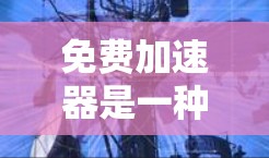免费加速器是一种帮助用户快速访问网页、下载文件或搜索资料的工具,通常不需要额外的费用。它们通过多种方式提供加速功能,让用户在短时间内获得所需的结果。以下是关于免费加速器的一些详细信息 免费加速器是一种帮助用户快速访问网页、下载文件或搜索资料的工具,通常不需要额外的费用。它们通过多种方式提供加速功能,让用户在短时间内获得所需的结果。以下是关于免费加速器的一些详细信息
