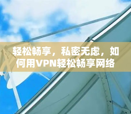 轻松畅享,私密无虑,如何用VPN轻松畅享网络?免费试用指南 轻松畅享,私密无虑,如何用VPN轻松畅享网络?免费试用指南