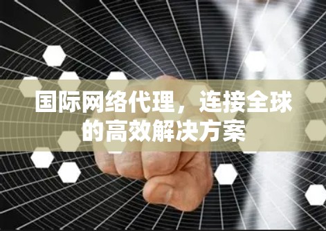 国际网络代理，连接全球的高效解决方案