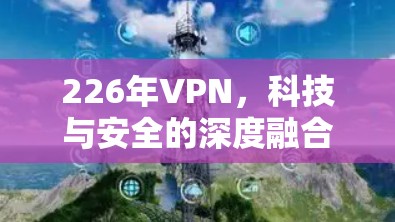 226年VPN,科技与安全的深度融合,未来连接的必选之路 226年VPN,科技与安全的深度融合,未来连接的必选之路