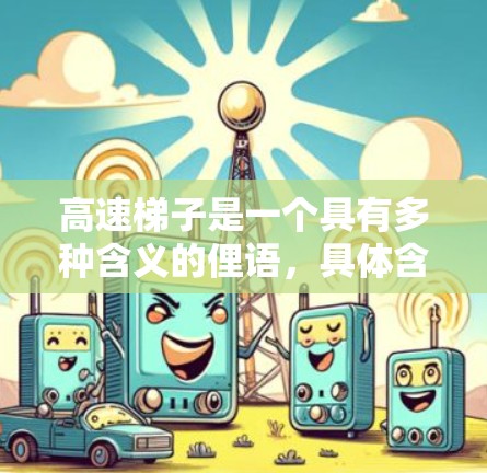 高速梯子是一个具有多种含义的俚语,具体含义取决于上下文。以下是其不同可能的解释 高速梯子是一个具有多种含义的俚语,具体含义取决于上下文。以下是其不同可能的解释
