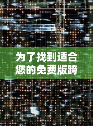 为了找到适合您的免费版跨平台加速器,您可以按照以下步骤进行 为了找到适合您的免费版跨平台加速器,您可以按照以下步骤进行