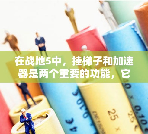 在战地5中,挂梯子和加速器是两个重要的功能,它们可以帮助你在游戏中提高效率和获得更高的成就。以下是关于这两个功能的详细说明 在战地5中,挂梯子和加速器是两个重要的功能,它们可以帮助你在游戏中提高效率和获得更高的成就。以下是关于这两个功能的详细说明