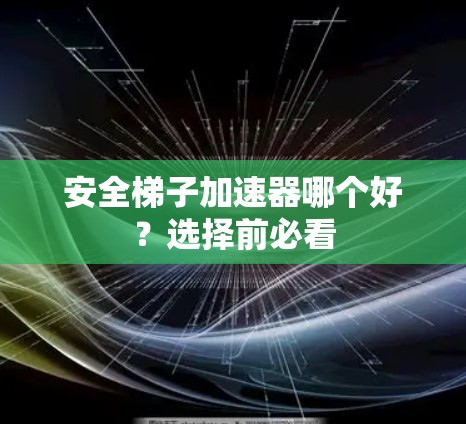 安全梯子加速器哪个好?选择前必看 安全梯子加速器哪个好?选择前必看
