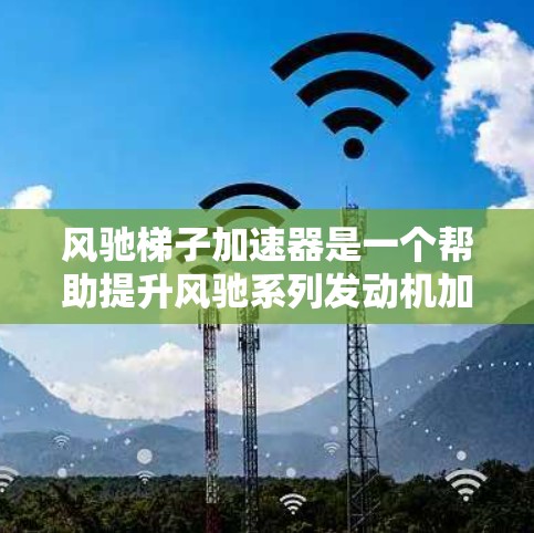风驰梯子加速器是一个帮助提升风驰系列发动机加速性能的工具,如F-15、F-22和F-25A。以下是对它的详细分析 风驰梯子加速器是一个帮助提升风驰系列发动机加速性能的工具,如F-15、F-22和F-25A。以下是对它的详细分析