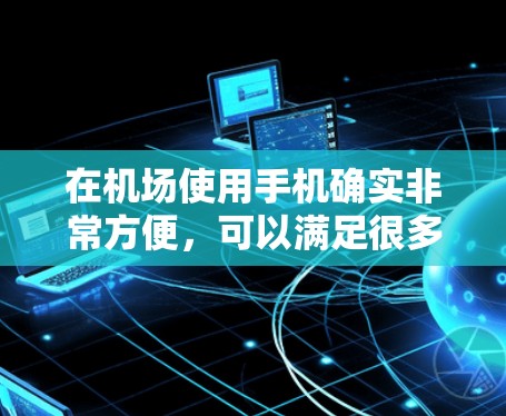 在机场使用手机确实非常方便，可以满足很多日常需求，比如导航、支付、查看航班等。以下是一些关于在机场使用手机的建议和注意事项