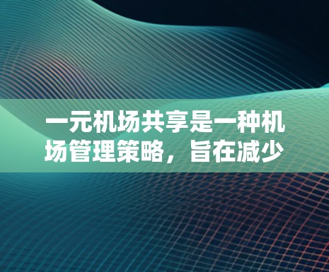 一元机场共享是一种机场管理策略，旨在减少拥挤和提升用户体验，通过以下多个方面操作