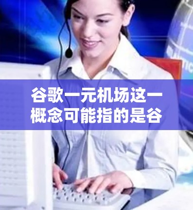 谷歌一元机场这一概念可能指的是谷歌作为一家全球搜索引擎，提供了一种免费访问机场的便利方式，使得游客可以方便地访问机场信息。以下是对此概念的详细解析