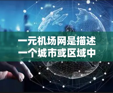 一元机场网是描述一个城市或区域中只有一个主要机场，或者多个机场集中在同一个区域内，形成高效机场网络的概念。以下是对一元机场网的详细分析