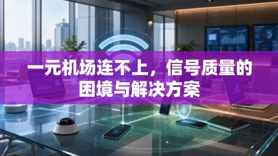 一元机场连不上，信号质量的困境与解决方案
