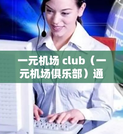 一元机场 club（一元机场俱乐部）通常指的是为机场员工或旅客服务的活动场所，可能是专为机场设计的，提供多种服务和娱乐选择。以下是一些可能的含义和用途