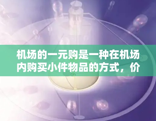 机场的一元购是一种在机场内购买小件物品的方式，价格为1元。这种购物方式在节省时间方面具有优势，但也需要注意以下几点