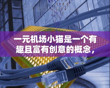 一元机场小猫是一个有趣且富有创意的概念，结合了机场的运营和宠物猫的特殊性，提出了一个既能节省成本又不影响宠物管理的方案。以下是对这一概念的详细分析和实施策略