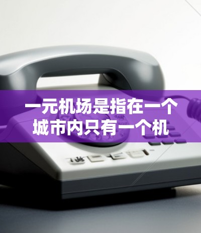 一元机场是指在一个城市内只有一个机场的机场，通常用于减少交通和管理的复杂性，特别是在人口密集的城市中。以下是一个关于一元机场的详细指南，帮助您理解和规划一元机场的建设