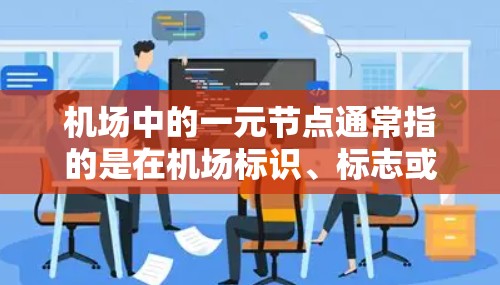 机场中的一元节点通常指的是在机场标识、标志或标志牌设计中，某一特定标识或标志与其他标识或区域共享信息的节点。它可能是一个专有名词、标志牌或标志，与其他标识或区域通过某种方式关联或连接在一起