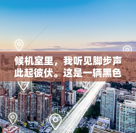候机室里，我听见脚步声此起彼伏。这是一辆黑色的商务汽车，车门上突显着一个一元的字样，镜面反射的黑影像是在与我对话