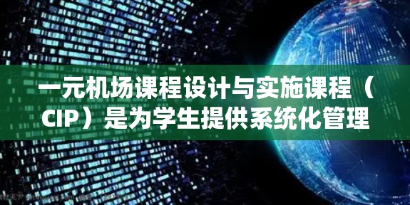 一元机场课程设计与实施课程（CIP）是为学生提供系统化管理知识的学习平台，旨在帮助学生掌握机场管理的基本概念和实践技能。以下是对课程设计与实施的详细阐述