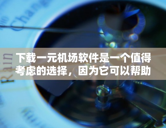 下载一元机场软件是一个值得考虑的选择，因为它可以帮助节省票价并简化购票流程。以下是详细的步骤和注意事项