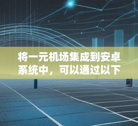 将一元机场集成到安卓系统中，可以通过以下步骤实现