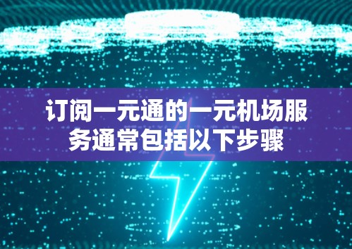 订阅一元通的一元机场服务通常包括以下步骤