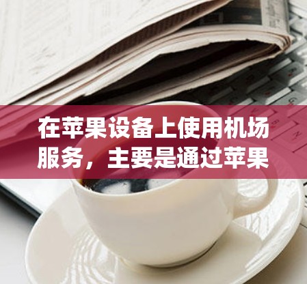在苹果设备上使用机场服务，主要是通过苹果 App Store、apple Pay、以及机场官网来实现的。以下是一些关于如何在苹果设备上使用机场功能的教程和步骤