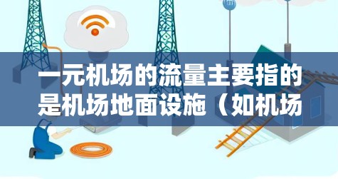 一元机场的流量主要指的是机场地面设施（如机场大道、机场广场等）对旅客接待的影响。这些设施包括停车、广播、交通等，其运营效率、服务质量和政策支持都会直接影响机场的流量。以下是一些关键因素
