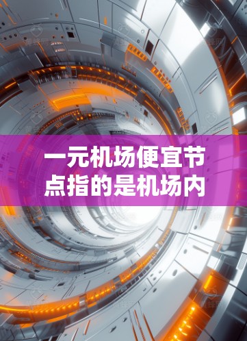 一元机场便宜节点指的是机场内部或周边的区域，价格相对较低，可能适合预算有限的游客或旅行预算有限的旅客。以下是一些可能的机场内部便宜节点推荐