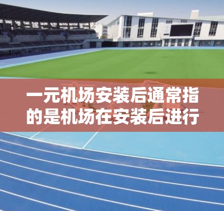 一元机场安装后通常指的是机场在安装后进行的运营和设施的调整。安装后的机场可能会在一些方面做出改进或调整，例如
