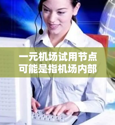 一元机场试用节点可能是指机场内部的试用设施或试用区，通常指的是机场服务的试用区域，旨在为员工提供初步的试用机会。具体含义可能因机场或公司的具体设置而有所不同