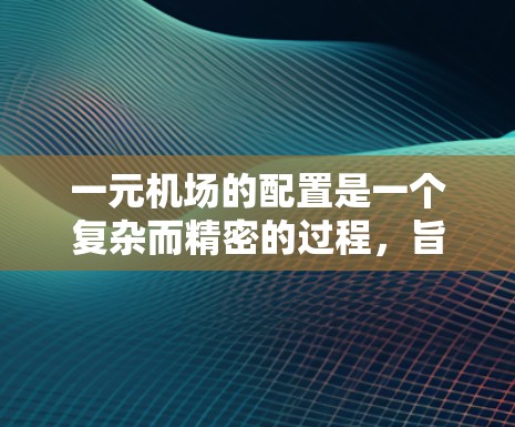 一元机场的配置是一个复杂而精密的过程，旨在优化机场的运营效率、减少资源浪费并提高服务质量。以下是一元机场的配置要点，涵盖基础设施、运营模式、服务优化、环境因素和成本效益等方面