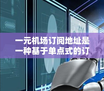 一元机场订阅地址是一种基于单点式的订阅服务，通常用于提供特定的移动数据、流量或套餐等单一功能。以下是关于一元机场订阅地址的详细信息