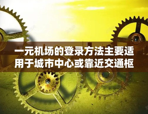 一元机场的登录方法主要适用于城市中心或靠近交通枢纽的机场，如上海浦东、北京首都门、广州白云等。以下是一一详细的步骤说明