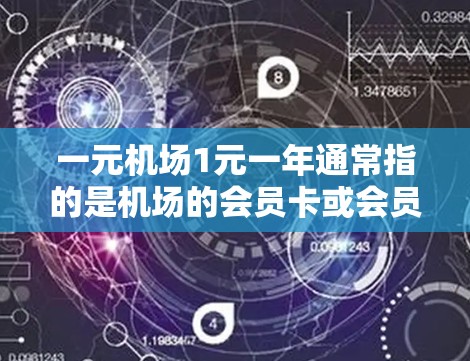 一元机场1元一年通常指的是机场的会员卡或会员费用，具体包含的费用和结构可能因机场和会员卡类型不同而有所不同。以下是一些常见的机场会员卡费用结构，供您参考
