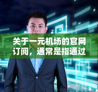 关于一元机场的官网订阅，通常是指通过特定的订阅平台获取机场提供的服务，如交通、票务、航班等信息。具体步骤可能因平台而异，以下是一般性的指导