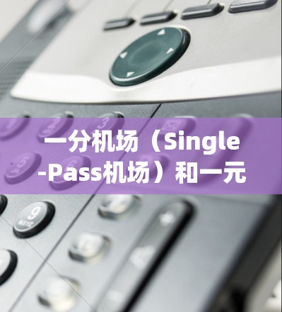 一分机场（Single-Pass机场）和一元机场（One-Way airport）是两个不同的概念，通常用于描述不同类型的航班或交通方式。以下是它们的区别和解释