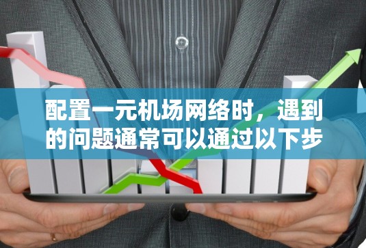 配置一元机场网络时，遇到的问题通常可以通过以下步骤逐一排查和解决