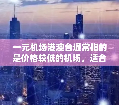 一元机场港澳台通常指的是价格较低的机场,适合旅行、商务或日常出行。以下是一些可能的价格较低的机场,供您参考 一元机场港澳台通常指的是价格较低的机场,适合旅行、商务或日常出行。以下是一些可能的价格较低的机场,供您参考