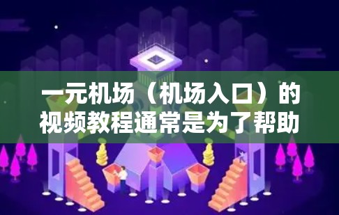 一元机场（机场入口）的视频教程通常是为了帮助飞机会员顺利完成登机前的准备和学习。以下是一元机场视频教程的常见内容和学习方法