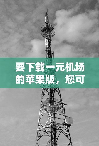 要下载一元机场的苹果版,您可以按照以下步骤操作 要下载一元机场的苹果版,您可以按照以下步骤操作