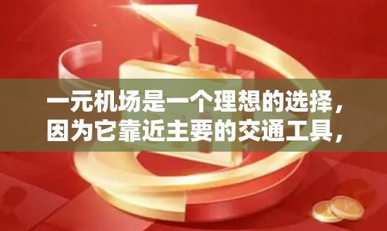 一元机场是一个理想的选择，因为它靠近主要的交通工具，如高铁和长途交通，使用户更愿意选择。以下是详细的分析和结论