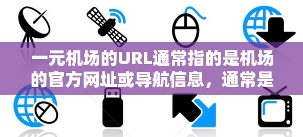 一元机场的URL通常指的是机场的官方网址或导航信息，通常是一个非常简短且明确的格式。以下是一些常见的一元机场URL示例