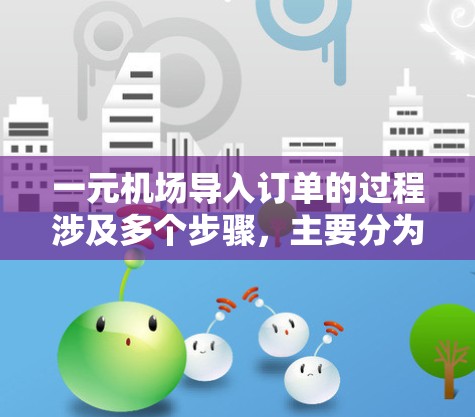 一元机场导入订单的过程涉及多个步骤，主要分为获取票务信息、处理订单和验证身份。以下是详细的步骤说明